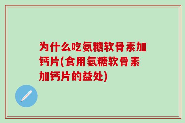 为什么吃氨糖软骨素加钙片(食用氨糖软骨素加钙片的益处)