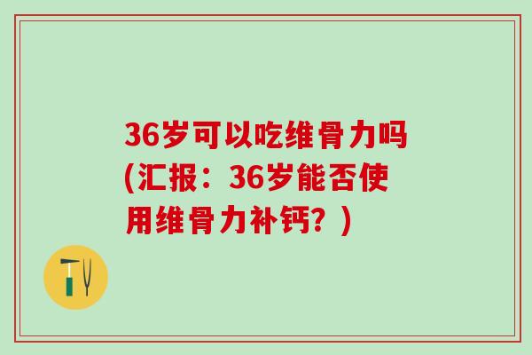 36岁可以吃维骨力吗(汇报：36岁能否使用维骨力补钙？)