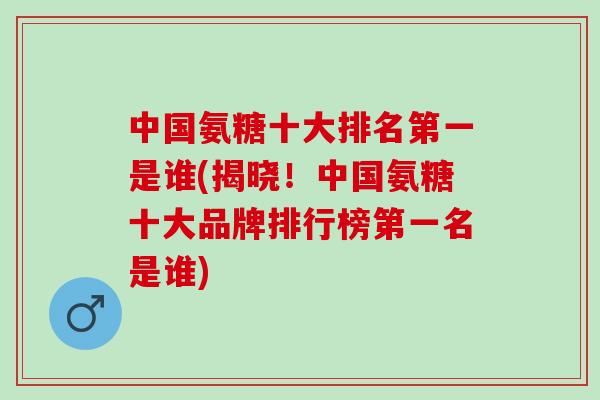 中国氨糖十大排名第一是谁(揭晓！中国氨糖十大品牌排行榜第一名是谁)