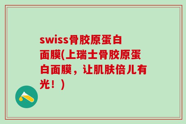 swiss骨胶原蛋白面膜(上瑞士骨胶原蛋白面膜，让肌肤倍儿有光！)