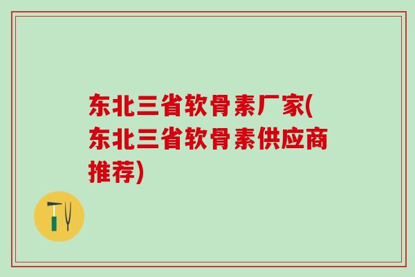 东北三省软骨素厂家(东北三省软骨素供应商推荐)