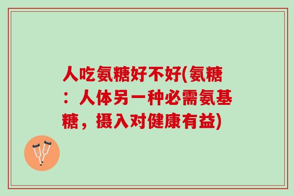 人吃氨糖好不好(氨糖：人体另一种必需氨基糖，摄入对健康有益)