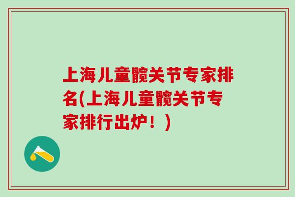 上海儿童髋关节专家排名(上海儿童髋关节专家排行出炉！)
