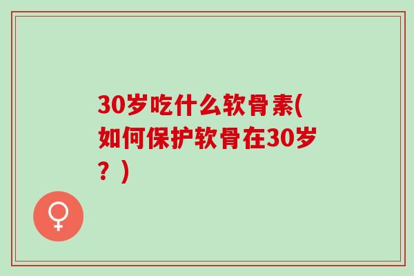 30岁吃什么软骨素(如何保护软骨在30岁？)