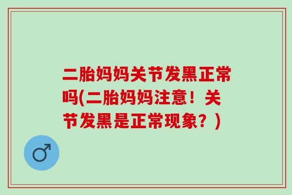二胎妈妈关节发黑正常吗(二胎妈妈注意！关节发黑是正常现象？)