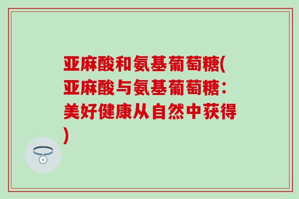 亚麻酸和氨基葡萄糖(亚麻酸与氨基葡萄糖：美好健康从自然中获得)