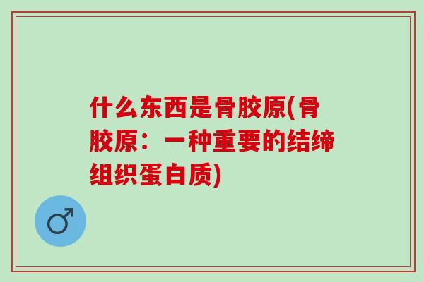 什么东西是骨胶原(骨胶原：一种重要的结缔组织蛋白质)