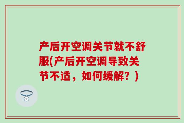 产后开空调关节就不舒服(产后开空调导致关节不适，如何缓解？)