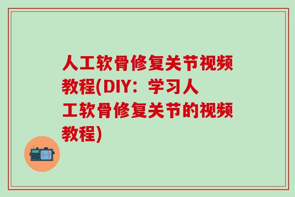 人工软骨修复关节视频教程(DIY：学习人工软骨修复关节的视频教程)