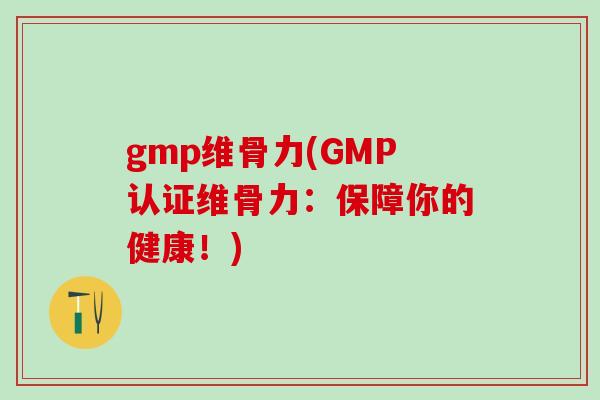 gmp维骨力(GMP认证维骨力：保障你的健康！)