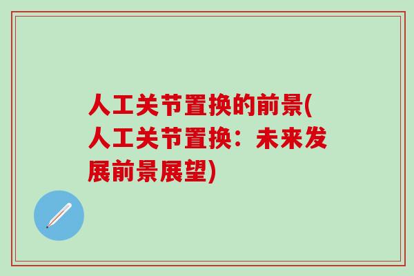人工关节置换的前景(人工关节置换：未来发展前景展望)