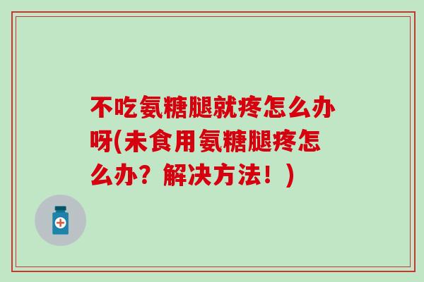 不吃氨糖腿就疼怎么办呀(未食用氨糖腿疼怎么办？解决方法！)