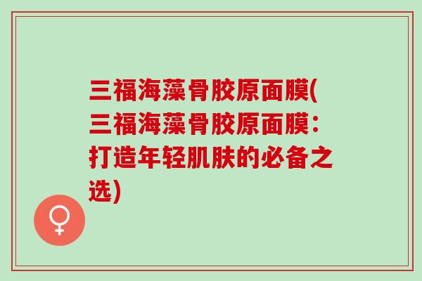 三福海藻骨胶原面膜(三福海藻骨胶原面膜：打造年轻肌肤的必备之选)