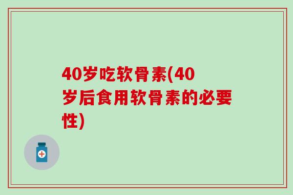 40岁吃软骨素(40岁后食用软骨素的必要性)