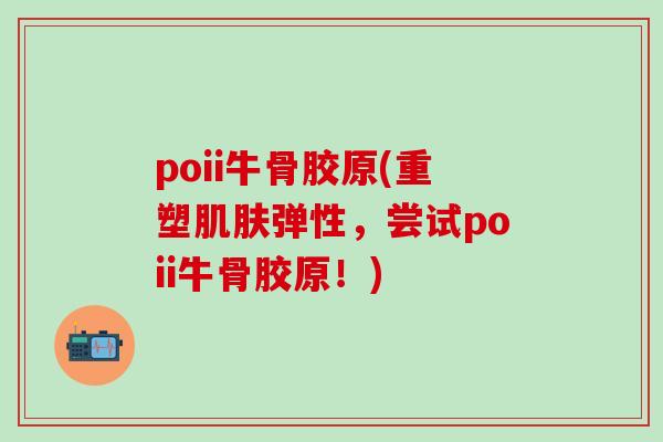 poii牛骨胶原(重塑肌肤弹性，尝试poii牛骨胶原！)