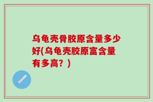 乌龟壳骨胶原含量多少好(乌龟壳胶原富含量有多高？)