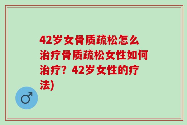 42岁女骨质疏松怎么治疗骨质疏松女性如何治疗？42岁女性的疗法)