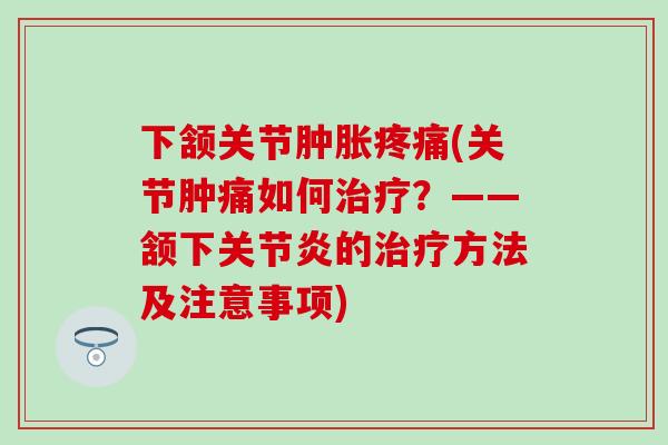 下颔关节肿胀疼痛(关节肿痛如何治疗？——颔下关节炎的治疗方法及注意事项)