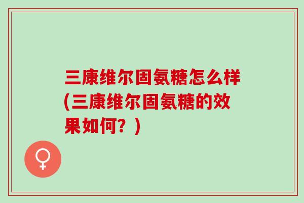 三康维尔固氨糖怎么样(三康维尔固氨糖的效果如何？)