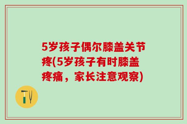 5岁孩子偶尔膝盖关节疼(5岁孩子有时膝盖疼痛，家长注意观察)