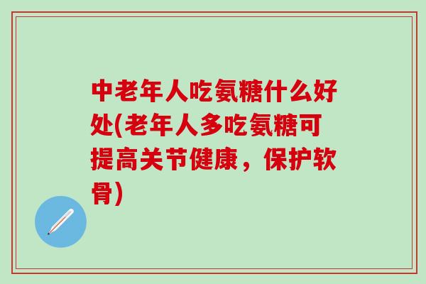 中老年人吃氨糖什么好处(老年人多吃氨糖可提高关节健康，保护软骨)