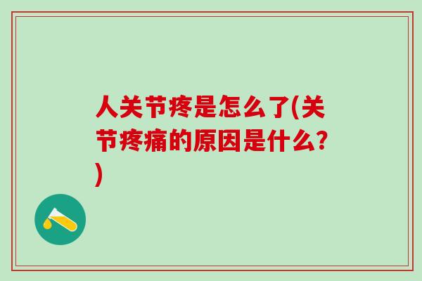 人关节疼是怎么了(关节疼痛的原因是什么？)
