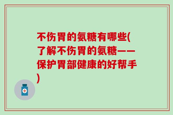 不伤胃的氨糖有哪些(了解不伤胃的氨糖——保护胃部健康的好帮手)