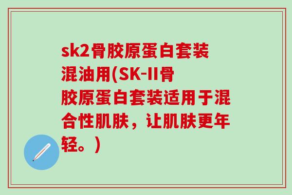 sk2骨胶原蛋白套装混油用(SK-II骨胶原蛋白套装适用于混合性肌肤，让肌肤更年轻。)