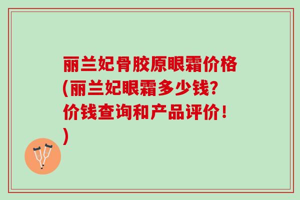 丽兰妃骨胶原眼霜价格(丽兰妃眼霜多少钱？价钱查询和产品评价！)