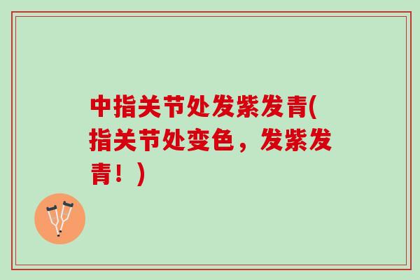 中指关节处发紫发青(指关节处变色，发紫发青！)