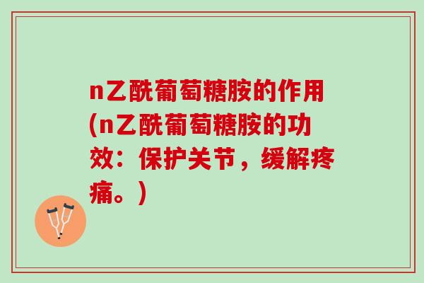 n乙酰葡萄糖胺的作用(n乙酰葡萄糖胺的功效：保护关节，缓解疼痛。)