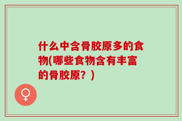 什么中含骨胶原多的食物(哪些食物含有丰富的骨胶原？)
