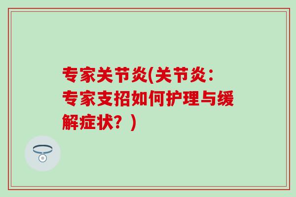 专家关节炎(关节炎：专家支招如何护理与缓解症状？)