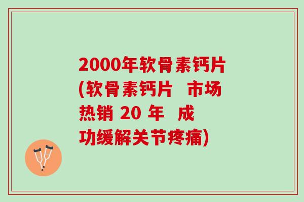 2000年软骨素钙片(软骨素钙片  市场热销 20 年  成功缓解关节疼痛)