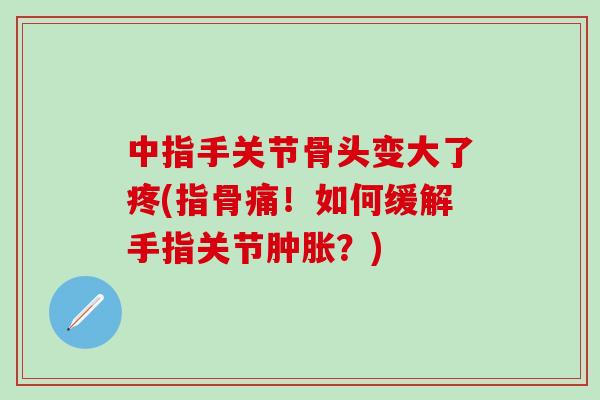 中指手关节骨头变大了疼(指骨痛!如何缓解手指关节?) 中指手关节骨头变大了疼(指骨痛!如何缓解手指关节?)