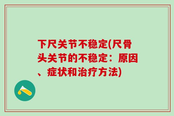 下尺关节不稳定(尺骨头关节的不稳定：原因、症状和治疗方法)
