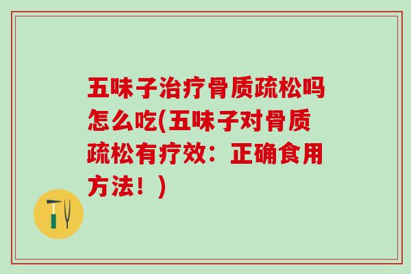 五味子治疗骨质疏松吗怎么吃(五味子对骨质疏松有疗效：正确食用方法！)