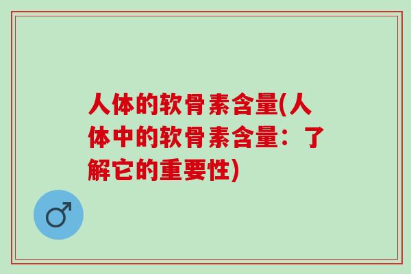 人体的软骨素含量(人体中的软骨素含量：了解它的重要性)
