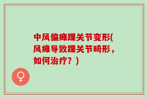 中风偏瘫踝关节变形(风瘫导致踝关节畸形，如何治疗？)