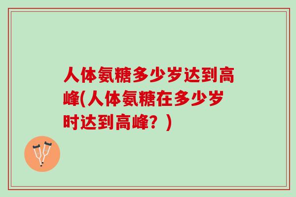 人体氨糖多少岁达到高峰(人体氨糖在多少岁时达到高峰？)