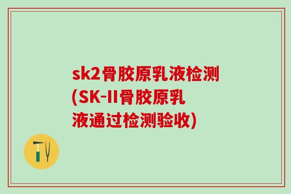 sk2骨胶原乳液检测(SK-II骨胶原乳液通过检测验收)