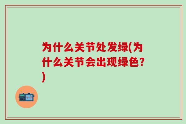 为什么关节处发绿(为什么关节会出现绿色?) 为什么关节处发绿(为什么关节会出现绿色?)