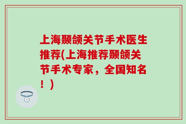 上海颞颌关节手术医生推荐(上海推荐颞颌关节手术专家，全国知名！)
