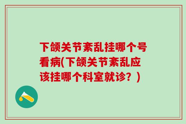下颌关节紊乱挂哪个号看病(下颌关节紊乱应该挂哪个科室就诊？)