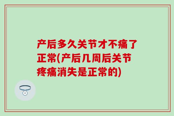产后多久关节才不痛了正常(产后几周后关节疼痛消失是正常的)