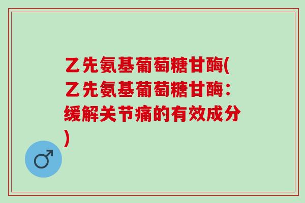乙先氨基葡萄糖甘酶(乙先氨基葡萄糖甘酶:缓解关节痛的有效成分) 乙先氨基葡萄糖甘酶(乙先氨基葡萄糖甘酶:缓解关节痛的有效成分)