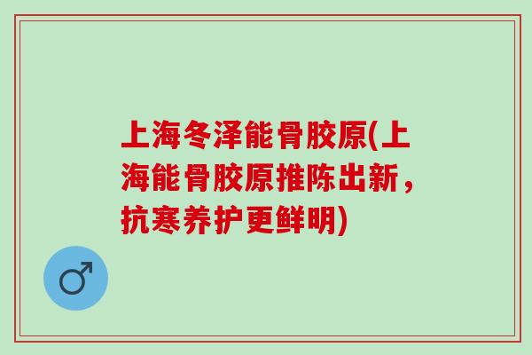 上海冬泽能骨胶原(上海能骨胶原推陈出新，抗寒养护更鲜明)