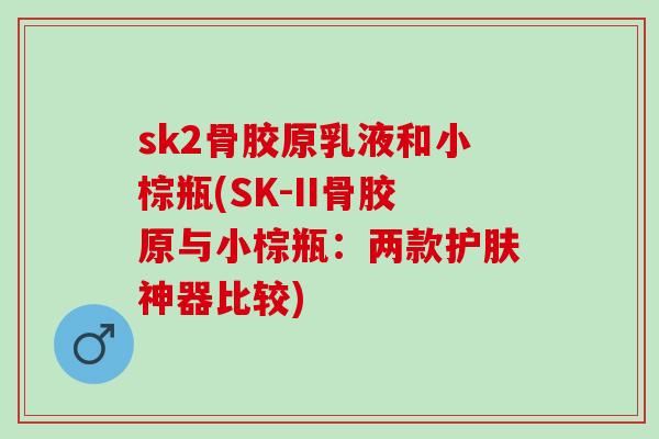 sk2骨胶原乳液和小棕瓶(SK-II骨胶原与小棕瓶：两款护肤神器比较)