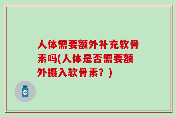 人体需要额外补充软骨素吗(人体是否需要额外摄入软骨素？)
