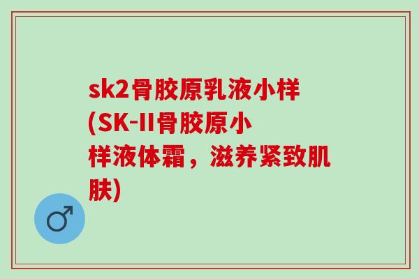 sk2骨胶原乳液小样(SK-II骨胶原小样液体霜，滋养紧致肌肤)